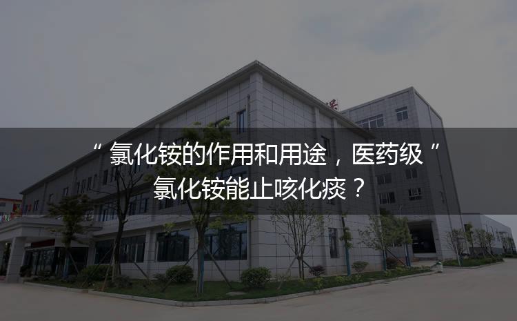 氯化銨的作用和用途，醫(yī)藥級氯化銨能止咳化痰？